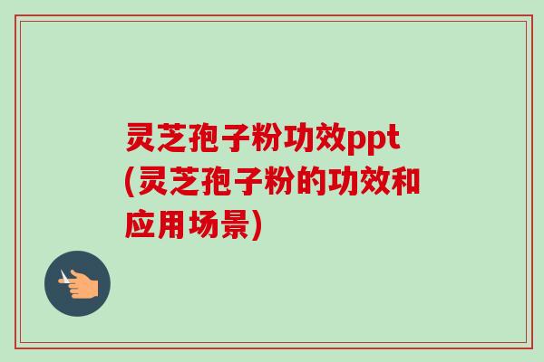 灵芝孢子粉功效ppt(灵芝孢子粉的功效和应用场景)-第1张图片-卓越灵芝孢子粉 灵芝孢子粉功效ppt(灵芝孢子粉的功效和应用场景)-第1张图片-卓越灵芝孢子粉