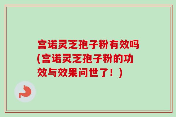 宫诺灵芝孢子粉有效吗(宫诺灵芝孢子粉的功效与效果问世了!)-第1张图片-卓越灵芝孢子粉 宫诺灵芝孢子粉有效吗(宫诺灵芝孢子粉的功效与效果问世了!)-第1张图片-卓越灵芝孢子粉