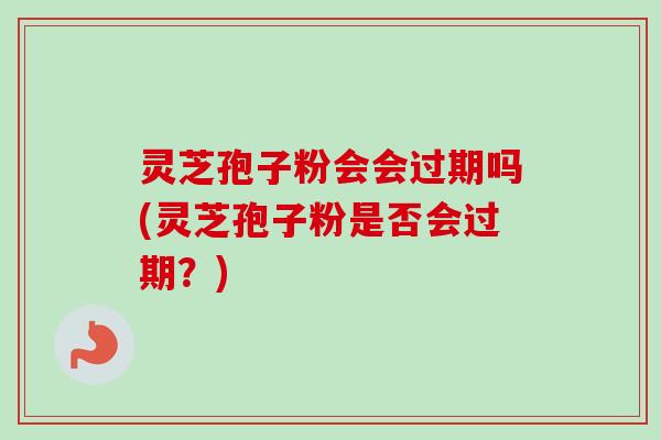 灵芝孢子粉会会过期吗(灵芝孢子粉是否会过期?)-第1张图片-卓越灵芝孢子粉 灵芝孢子粉会会过期吗(灵芝孢子粉是否会过期?)-第1张图片-卓越灵芝孢子粉