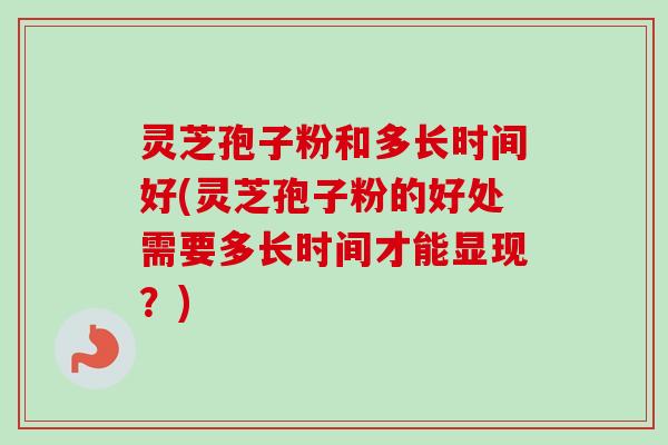 灵芝孢子粉和多长时间好(灵芝孢子粉的好处需要多长时间才能显现?)-第1张图片-卓越灵芝孢子粉 灵芝孢子粉和多长时间好(灵芝孢子粉的好处需要多长时间才能显现?)-第1张图片-卓越灵芝孢子粉