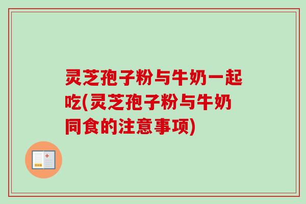 灵芝孢子粉与牛奶一起吃(灵芝孢子粉与牛奶同食的注意事项)-第1张图片-卓越灵芝孢子粉 灵芝孢子粉与牛奶一起吃(灵芝孢子粉与牛奶同食的注意事项)-第1张图片-卓越灵芝孢子粉