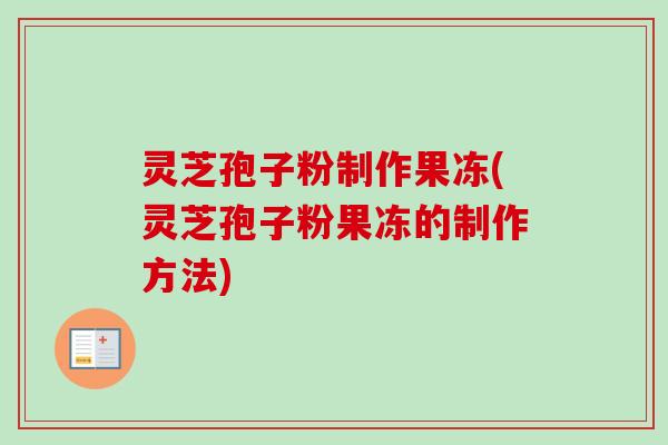 灵芝孢子粉制作果冻(灵芝孢子粉果冻的制作方法)-第1张图片-卓越灵芝孢子粉