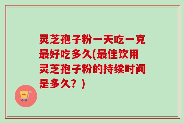 灵芝孢子粉一天吃一克最好吃多久(最佳饮用灵芝孢子粉的持续时间是多久?)-第1张图片-卓越灵芝孢子粉 灵芝孢子粉一天吃一克最好吃多久(最佳饮用灵芝孢子粉的持续时间是多久?)-第1张图片-卓越灵芝孢子粉