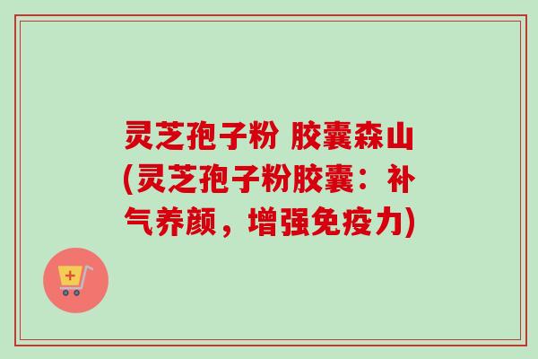 灵芝孢子粉 胶囊森山(灵芝孢子粉胶囊:补气养颜,增强免疫力)-第1张图片-卓越灵芝孢子粉 灵芝孢子粉 胶囊森山(灵芝孢子粉胶囊:补气养颜,增强免疫力)-第1张图片-卓越灵芝孢子粉