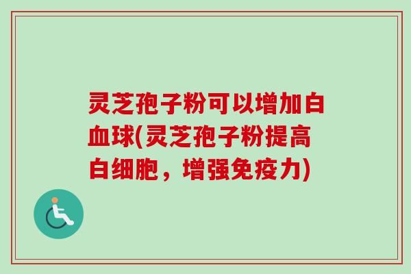 灵芝孢子粉可以增加白血球(灵芝孢子粉提高白细胞,增强免疫力)-第1张图片-卓越灵芝孢子粉 灵芝孢子粉可以增加白血球(灵芝孢子粉提高白细胞,增强免疫力)-第1张图片-卓越灵芝孢子粉