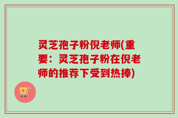 灵芝孢子粉倪老师(重要：灵芝孢子粉在倪老师的推荐下受到热捧)-第1张图片-卓越灵芝孢子粉