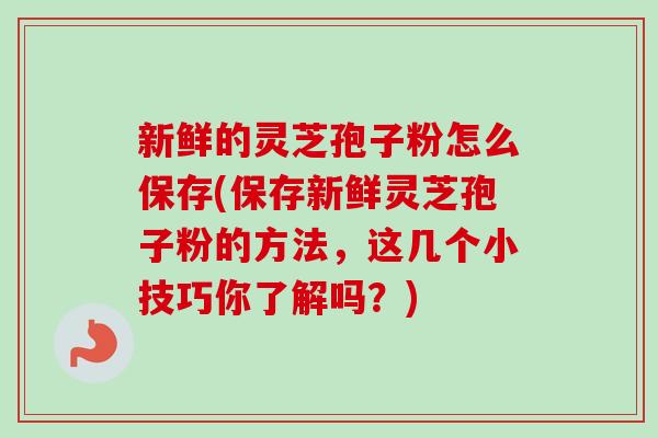 新鲜的灵芝孢子粉怎么保存(保存新鲜灵芝孢子粉的方法，这几个小技巧你了解吗？)-第1张图片-卓越灵芝孢子粉