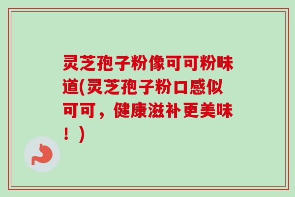 灵芝孢子粉像可可粉味道(灵芝孢子粉口感似可可，健康滋补更美味！)-第1张图片-卓越灵芝孢子粉