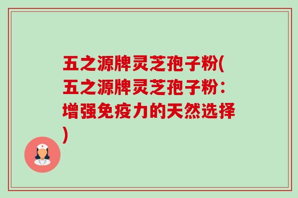五之源牌灵芝孢子粉(五之源牌灵芝孢子粉:增强免疫力的天然选择)-第1张图片-卓越灵芝孢子粉 五之源牌灵芝孢子粉(五之源牌灵芝孢子粉:增强免疫力的天然选择)-第1张图片-卓越灵芝孢子粉