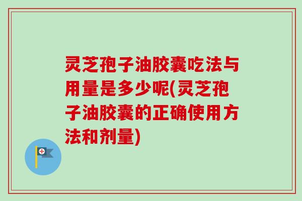 灵芝孢子油胶囊吃法与用量是多少呢(灵芝孢子油胶囊的正确使用方法和剂量)-第1张图片-卓越灵芝孢子粉 灵芝孢子油胶囊吃法与用量是多少呢(灵芝孢子油胶囊的正确使用方法和剂量)-第1张图片-卓越灵芝孢子粉