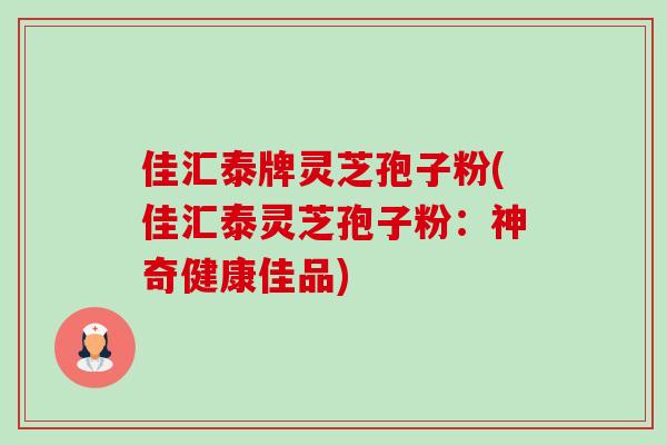 佳汇泰牌灵芝孢子粉(佳汇泰灵芝孢子粉:神奇健康佳品)-第1张图片-卓越灵芝孢子粉 佳汇泰牌灵芝孢子粉(佳汇泰灵芝孢子粉:神奇健康佳品)-第1张图片-卓越灵芝孢子粉