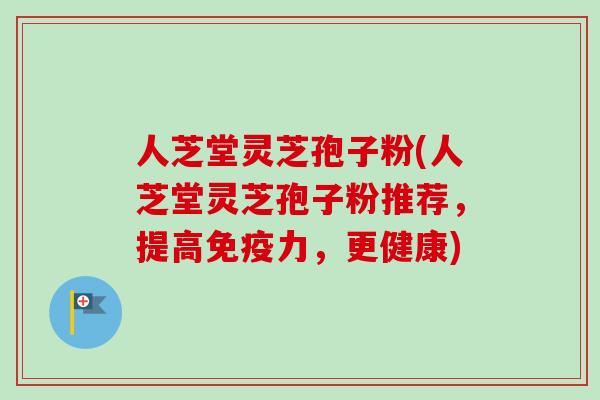 人芝堂灵芝孢子粉(人芝堂灵芝孢子粉推荐,提高免疫力,更健康)-第1张图片-卓越灵芝孢子粉 人芝堂灵芝孢子粉(人芝堂灵芝孢子粉推荐,提高免疫力,更健康)-第1张图片-卓越灵芝孢子粉