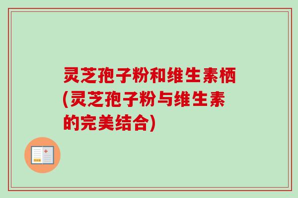 灵芝孢子粉和维生素栖(灵芝孢子粉与维生素的完美结合)-第1张图片-卓越灵芝孢子粉 灵芝孢子粉和维生素栖(灵芝孢子粉与维生素的完美结合)-第1张图片-卓越灵芝孢子粉