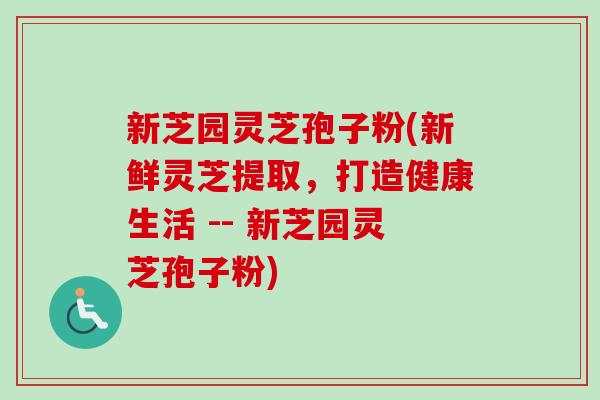 新芝园灵芝孢子粉(新鲜灵芝提取,打造健康生活 -- 新芝园灵芝孢子粉)-第1张图片-卓越灵芝孢子粉 新芝园灵芝孢子粉(新鲜灵芝提取,打造健康生活 -- 新芝园灵芝孢子粉)-第1张图片-卓越灵芝孢子粉