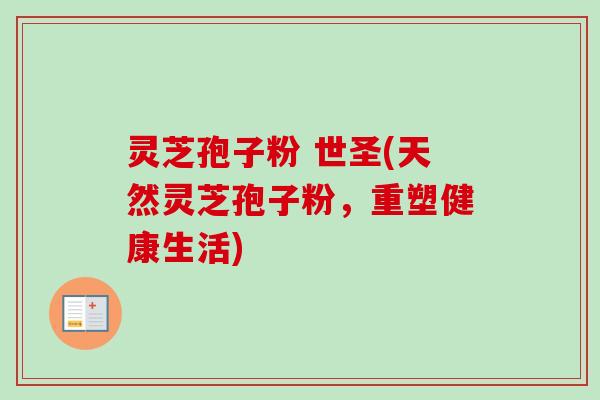 灵芝孢子粉 世圣(天然灵芝孢子粉，重塑健康生活)-第1张图片-卓越灵芝孢子粉