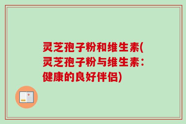 灵芝孢子粉和维生素(灵芝孢子粉与维生素:健康的良好伴侣)-第1张图片-卓越灵芝孢子粉 灵芝孢子粉和维生素(灵芝孢子粉与维生素:健康的良好伴侣)-第1张图片-卓越灵芝孢子粉