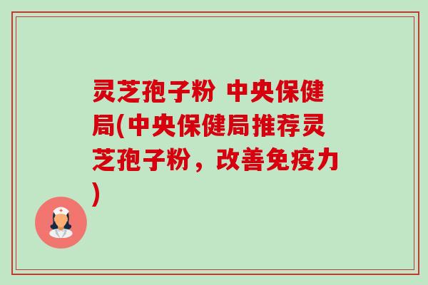 灵芝孢子粉 中央保健局(中央保健局推荐灵芝孢子粉,改善免疫力)-第1张图片-卓越灵芝孢子粉 灵芝孢子粉 中央保健局(中央保健局推荐灵芝孢子粉,改善免疫力)-第1张图片-卓越灵芝孢子粉