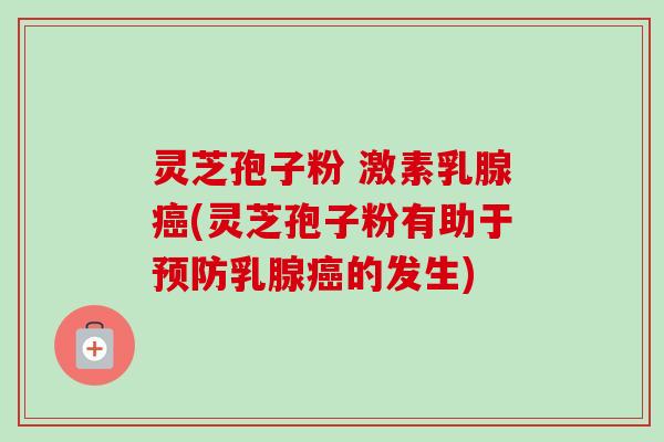 灵芝孢子粉 激素乳腺癌(灵芝孢子粉有助于预防乳腺癌的发生)-第1张图片-卓越灵芝孢子粉
