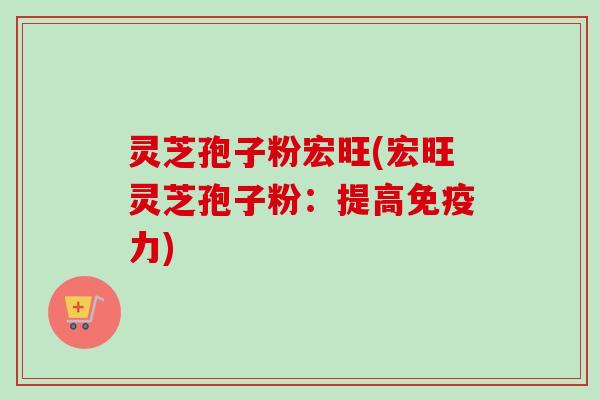 灵芝孢子粉宏旺(宏旺灵芝孢子粉：提高免疫力)-第1张图片-卓越灵芝孢子粉