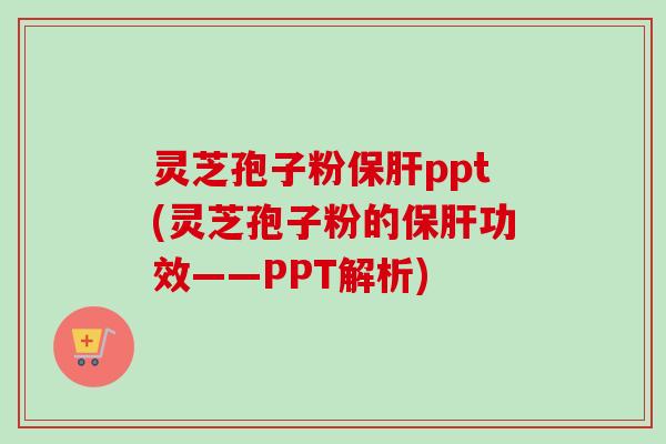 灵芝孢子粉保肝ppt(灵芝孢子粉的保肝功效——PPT解析)-第1张图片-卓越灵芝孢子粉