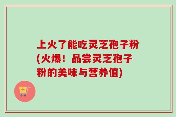 上火了能吃灵芝孢子粉(火爆!品尝灵芝孢子粉的美味与营养值)-第1张图片-卓越灵芝孢子粉 上火了能吃灵芝孢子粉(火爆!品尝灵芝孢子粉的美味与营养值)-第1张图片-卓越灵芝孢子粉