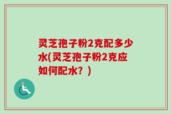 灵芝孢子粉2克配多少水(灵芝孢子粉2克应如何配水?)-第1张图片-卓越灵芝孢子粉 灵芝孢子粉2克配多少水(灵芝孢子粉2克应如何配水?)-第1张图片-卓越灵芝孢子粉