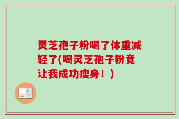灵芝孢子粉喝了体重减轻了(喝灵芝孢子粉竟让我成功瘦身!)-第1张图片-卓越灵芝孢子粉 灵芝孢子粉喝了体重减轻了(喝灵芝孢子粉竟让我成功瘦身!)-第1张图片-卓越灵芝孢子粉