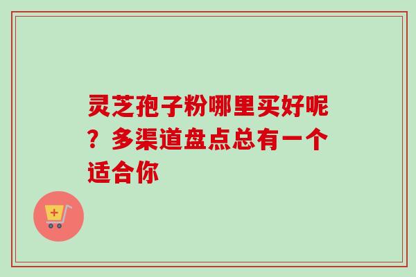 灵芝孢子粉哪里买好呢?多渠道盘点总有一个适合你-第1张图片-卓越灵芝孢子粉 灵芝孢子粉哪里买好呢?多渠道盘点总有一个适合你-第1张图片-卓越灵芝孢子粉