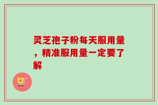 灵芝孢子粉每天服用量,精准服用量一定要了解-第1张图片-卓越灵芝孢子粉 灵芝孢子粉每天服用量,精准服用量一定要了解-第1张图片-卓越灵芝孢子粉