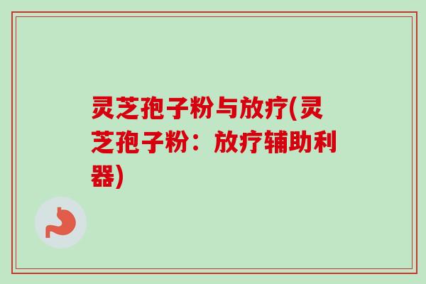灵芝孢子粉与放疗(灵芝孢子粉：放疗辅助利器)-第1张图片-卓越灵芝孢子粉