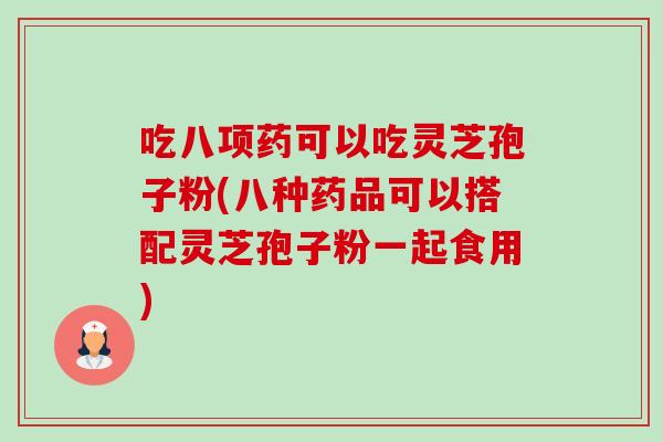吃八项药可以吃灵芝孢子粉(八种药品可以搭配灵芝孢子粉一起食用)-第1张图片-卓越灵芝孢子粉 吃八项药可以吃灵芝孢子粉(八种药品可以搭配灵芝孢子粉一起食用)-第1张图片-卓越灵芝孢子粉