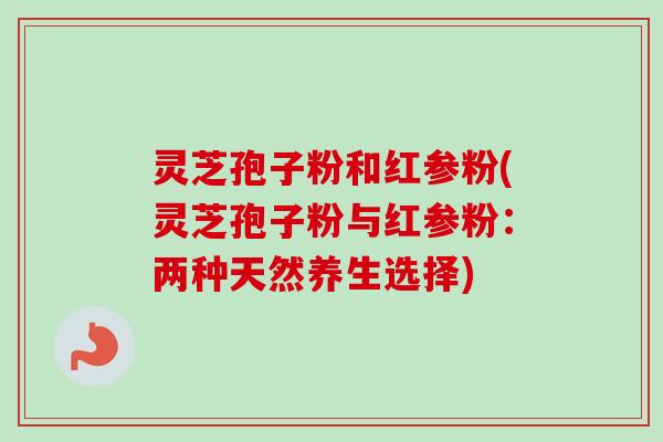 灵芝孢子粉和红参粉(灵芝孢子粉与红参粉:两种天然养生选择)-第1张图片-卓越灵芝孢子粉 灵芝孢子粉和红参粉(灵芝孢子粉与红参粉:两种天然养生选择)-第1张图片-卓越灵芝孢子粉