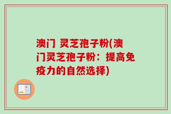 澳门 灵芝孢子粉(澳门灵芝孢子粉：提高免疫力的自然选择)-第1张图片-卓越灵芝孢子粉