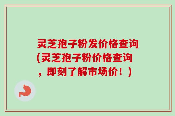 灵芝孢子粉发价格查询(灵芝孢子粉价格查询，即刻了解市场价！)-第1张图片-卓越灵芝孢子粉