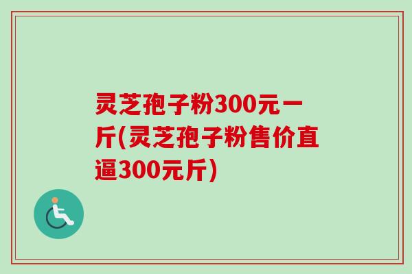 灵芝孢子粉300元一斤(灵芝孢子粉售价直逼300元斤)-第1张图片-卓越灵芝孢子粉