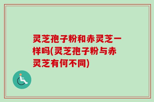 灵芝孢子粉和赤灵芝一样吗(灵芝孢子粉与赤灵芝有何不同)-第1张图片-卓越灵芝孢子粉 灵芝孢子粉和赤灵芝一样吗(灵芝孢子粉与赤灵芝有何不同)-第1张图片-卓越灵芝孢子粉