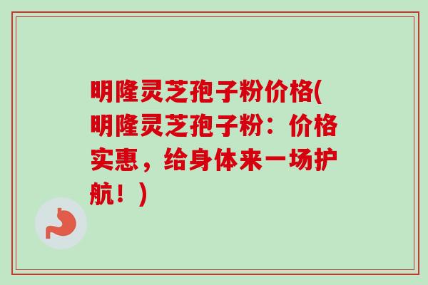 明隆灵芝孢子粉价格(明隆灵芝孢子粉:价格实惠,给身体来一场护航!)-第1张图片-卓越灵芝孢子粉 明隆灵芝孢子粉价格(明隆灵芝孢子粉:价格实惠,给身体来一场护航!)-第1张图片-卓越灵芝孢子粉