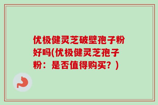 优极健灵芝破壁孢子粉好吗(优极健灵芝孢子粉:是否值得购买?)-第1张图片-卓越灵芝孢子粉 优极健灵芝破壁孢子粉好吗(优极健灵芝孢子粉:是否值得购买?)-第1张图片-卓越灵芝孢子粉