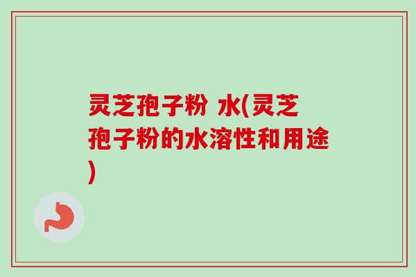 灵芝孢子粉 水(灵芝孢子粉的水溶性和用途)-第1张图片-卓越灵芝孢子粉 灵芝孢子粉 水(灵芝孢子粉的水溶性和用途)-第1张图片-卓越灵芝孢子粉