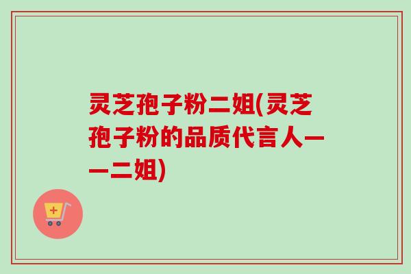 灵芝孢子粉二姐(灵芝孢子粉的品质代言人——二姐)-第1张图片-卓越灵芝孢子粉 灵芝孢子粉二姐(灵芝孢子粉的品质代言人——二姐)-第1张图片-卓越灵芝孢子粉
