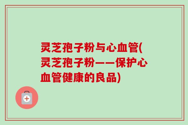 灵芝孢子粉与心血管(灵芝孢子粉——保护心血管健康的良品)-第1张图片-卓越灵芝孢子粉 灵芝孢子粉与心血管(灵芝孢子粉——保护心血管健康的良品)-第1张图片-卓越灵芝孢子粉