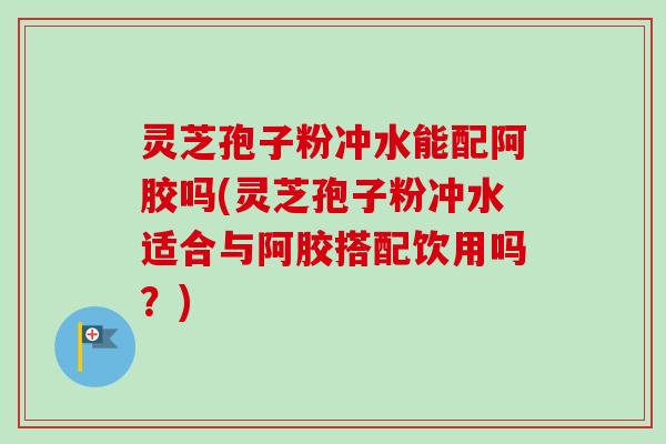 灵芝孢子粉冲水能配阿胶吗(灵芝孢子粉冲水适合与阿胶搭配饮用吗？)-第1张图片-卓越灵芝孢子粉