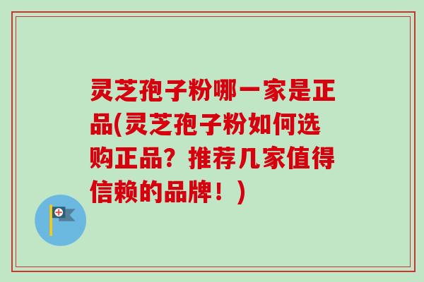 灵芝孢子粉哪一家是正品(灵芝孢子粉如何选购正品?推荐几家值得信赖的品牌!)-第1张图片-卓越灵芝孢子粉 灵芝孢子粉哪一家是正品(灵芝孢子粉如何选购正品?推荐几家值得信赖的品牌!)-第1张图片-卓越灵芝孢子粉