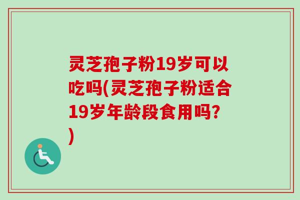 灵芝孢子粉19岁可以吃吗(灵芝孢子粉适合19岁年龄段食用吗？)-第1张图片-卓越灵芝孢子粉