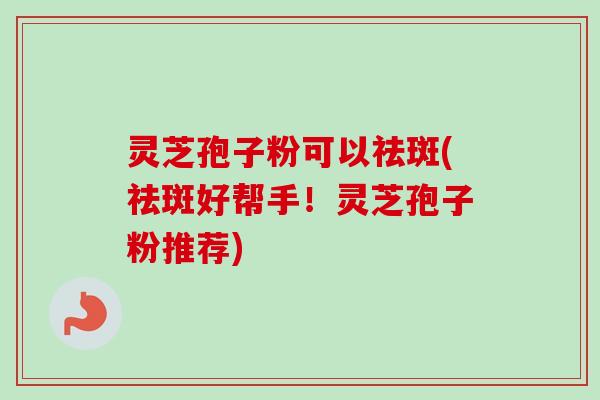 灵芝孢子粉可以祛斑(祛斑好帮手!灵芝孢子粉推荐)-第1张图片-卓越灵芝孢子粉 灵芝孢子粉可以祛斑(祛斑好帮手!灵芝孢子粉推荐)-第1张图片-卓越灵芝孢子粉