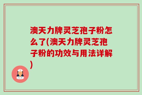 澳天力牌灵芝孢子粉怎么了(澳天力牌灵芝孢子粉的功效与用法详解)-第1张图片-卓越灵芝孢子粉