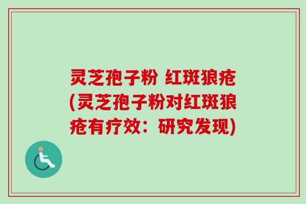 灵芝孢子粉 红斑狼疮(灵芝孢子粉对红斑狼疮有疗效:研究发现)-第1张图片-卓越灵芝孢子粉 灵芝孢子粉 红斑狼疮(灵芝孢子粉对红斑狼疮有疗效:研究发现)-第1张图片-卓越灵芝孢子粉