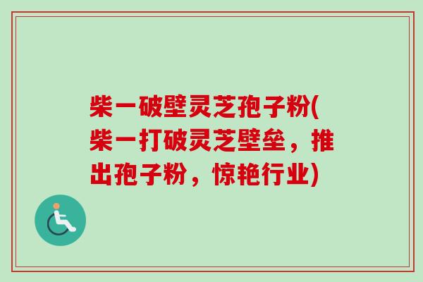 柴一破壁灵芝孢子粉(柴一打破灵芝壁垒，推出孢子粉，惊艳行业)-第1张图片-卓越灵芝孢子粉