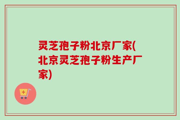 灵芝孢子粉北京厂家(北京灵芝孢子粉生产厂家)-第1张图片-卓越灵芝孢子粉 灵芝孢子粉北京厂家(北京灵芝孢子粉生产厂家)-第1张图片-卓越灵芝孢子粉