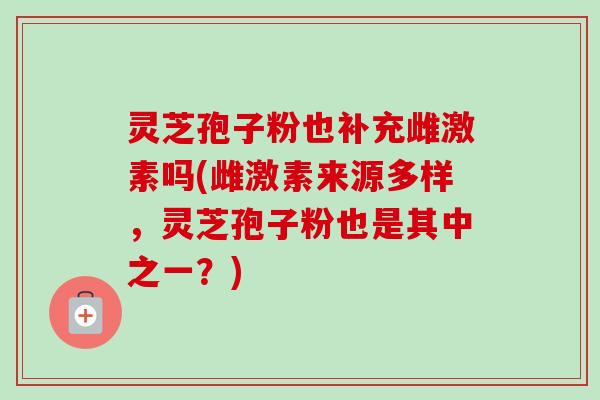 灵芝孢子粉也补充雌激素吗(雌激素来源多样,灵芝孢子粉也是其中之一?)-第1张图片-卓越灵芝孢子粉 灵芝孢子粉也补充雌激素吗(雌激素来源多样,灵芝孢子粉也是其中之一?)-第1张图片-卓越灵芝孢子粉